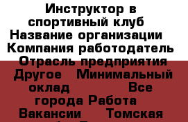 Инструктор в спортивный клуб › Название организации ­ Компания-работодатель › Отрасль предприятия ­ Другое › Минимальный оклад ­ 25 000 - Все города Работа » Вакансии   . Томская обл.,Томск г.